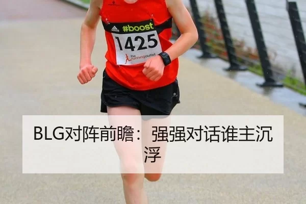 BLG对阵前瞻：强强对话谁主沉浮